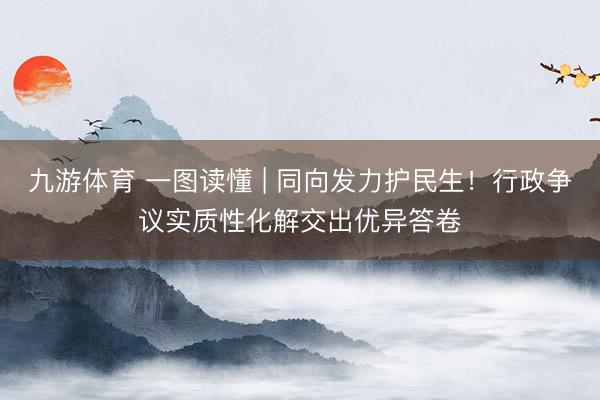 九游体育 一图读懂 | 同向发力护民生！行政争议实质性化解交出优异答卷