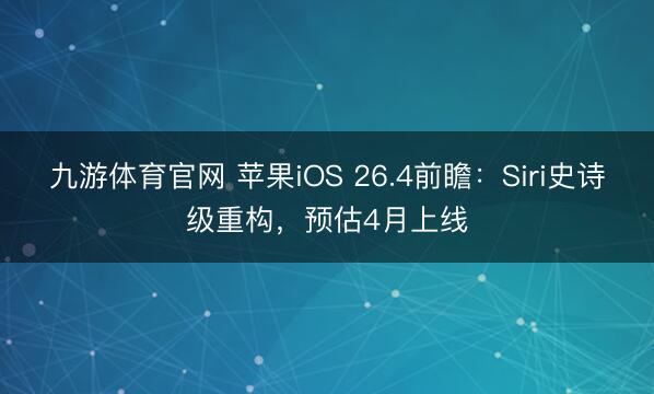 九游体育官网 苹果iOS 26.4前瞻：Siri史诗级重构，预估4月上线