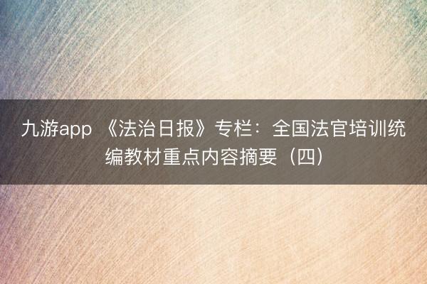 九游app 《法治日报》专栏:全国法官培训统编教材重点内容摘要(四)