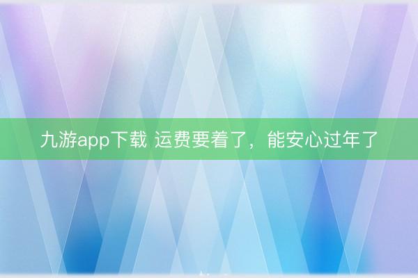 九游app下载 运费要着了，能安心过年了
