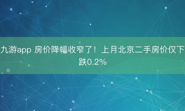 九游app 房价降幅收窄了！上月北京二手房价仅下跌0.2%