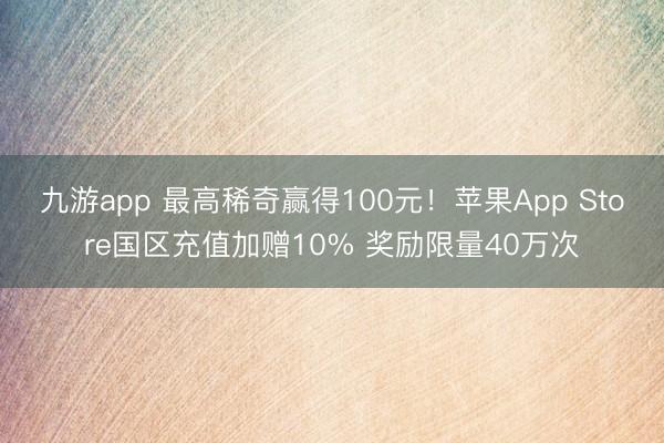 九游app 最高稀奇赢得100元！苹果App Store国区充值加赠10% 奖励限量40万次