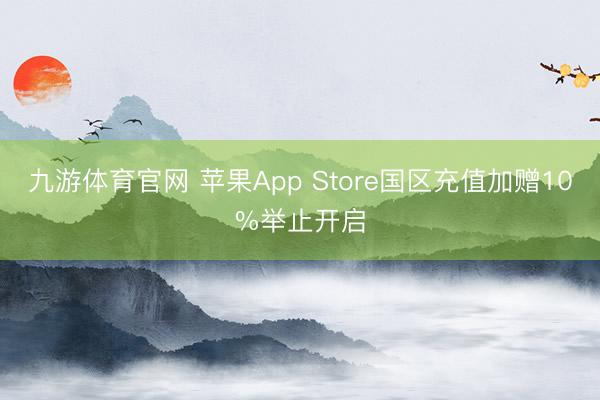 九游体育官网 苹果App Store国区充值加赠10%举止开启