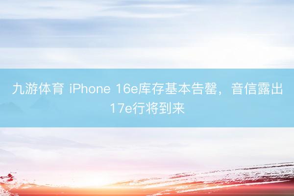 九游体育 iPhone 16e库存基本告罄，音信露出17e行将到来