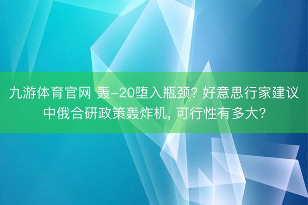 九游体育官网 轰-20堕入瓶颈? 好意思行家建议中俄合研政策轰炸机， 可行性有多大?