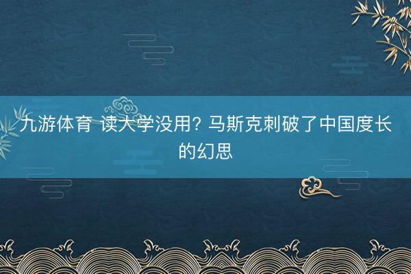 九游体育 读大学没用? 马斯克刺破了中国度长的幻思