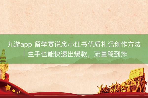 九游app 留学赛说念小红书优质札记创作方法｜生手也能快速出爆款，流量稳到炸