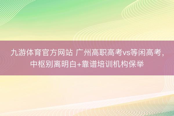 九游体育官方网站 广州高职高考vs等闲高考，中枢别离明白+靠谱培训机构保举