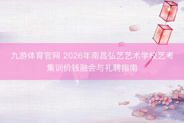 九游体育官网 2026年南昌弘艺艺术学校艺考集训价钱融会与礼聘指南