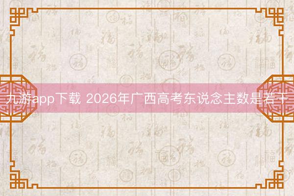 九游app下载 2026年广西高考东说念主数是若干