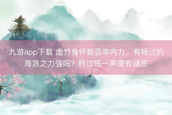 九游app下载 虚竹身怀数百年内力，有杨过的海浪之力强吗？杨过吼一声便有谜底