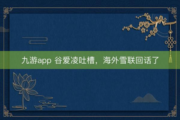 九游app 谷爱凌吐槽，海外雪联回话了