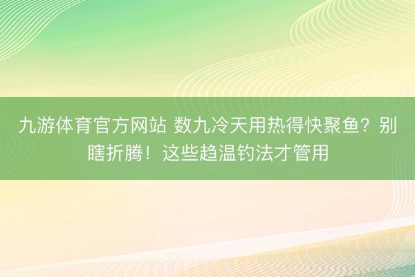 九游体育官方网站 数九冷天用热得快聚鱼？别瞎折腾！这些趋温钓法才管用