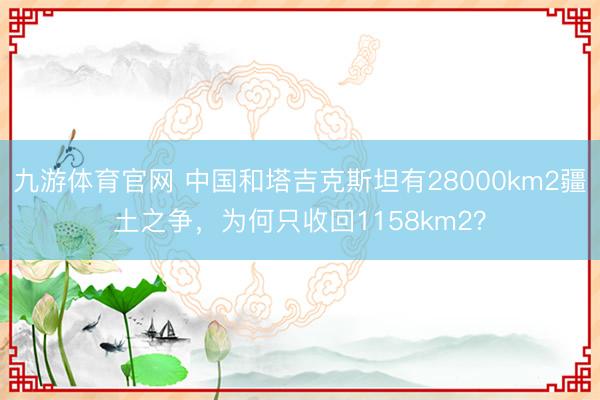 九游体育官网 中国和塔吉克斯坦有28000km2疆土之争，为何只收回1158km2？