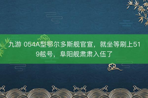 九游 054A型鄂尔多斯舰官宣，就坐等刷上519舷号，阜阳舰肃肃入伍了