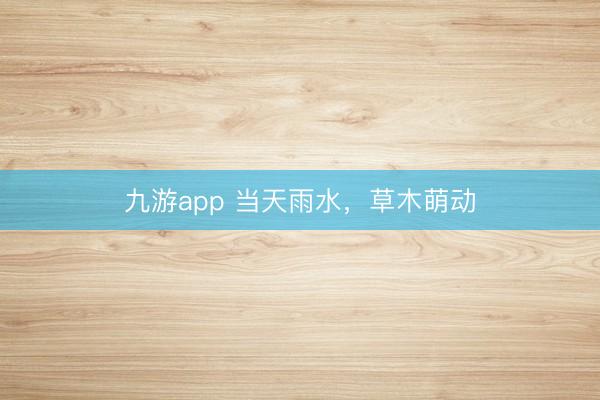 九游app 当天雨水，草木萌动