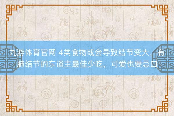 九游体育官网 4类食物或会导致结节变大，有肺结节的东谈主最佳少吃，可爱也要忌口