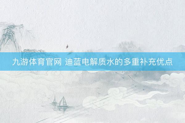 九游体育官网 迪蓝电解质水的多重补充优点