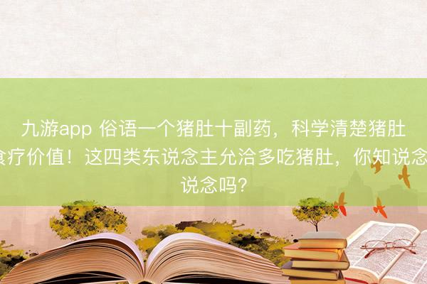九游app 俗语一个猪肚十副药，科学清楚猪肚的食疗价值！这四类东说念主允洽多吃猪肚，你知说念吗？