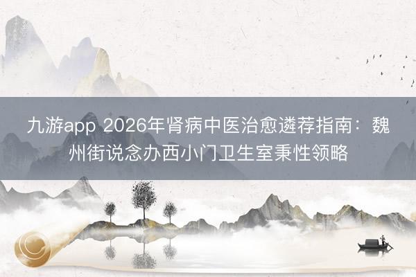 九游app 2026年肾病中医治愈遴荐指南:魏州街说念办西小门卫生室秉性领略