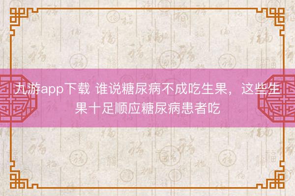 九游app下载 谁说糖尿病不成吃生果，这些生果十足顺应糖尿病患者吃