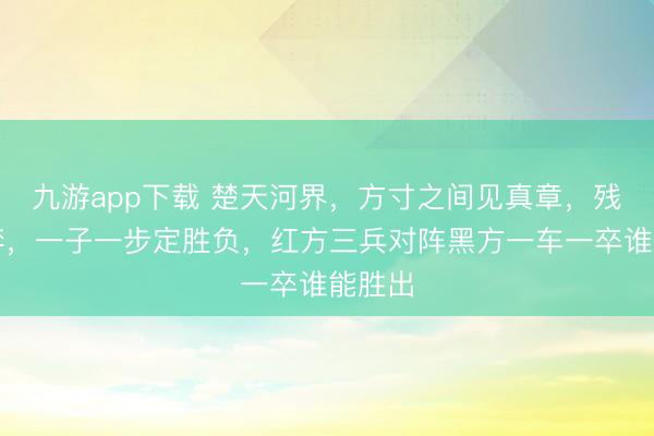 九游app下载 楚天河界，方寸之间见真章，残局对弈，一子一步定胜负，红方三兵对阵黑方一车一卒谁能胜出