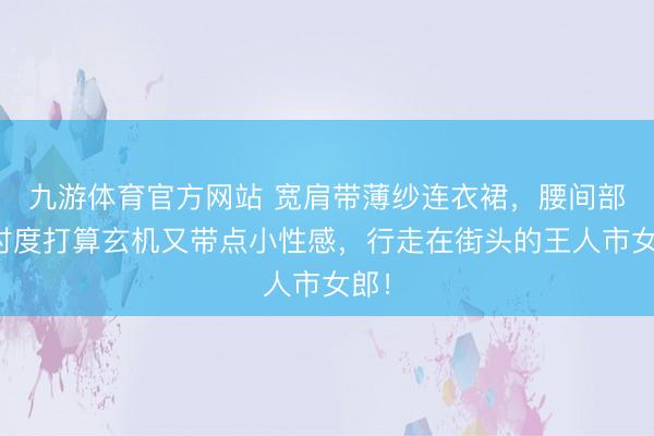 九游体育官方网站 宽肩带薄纱连衣裙，腰间部分忖度打算玄机又带点小性感，行走在街头的王人市女郎！