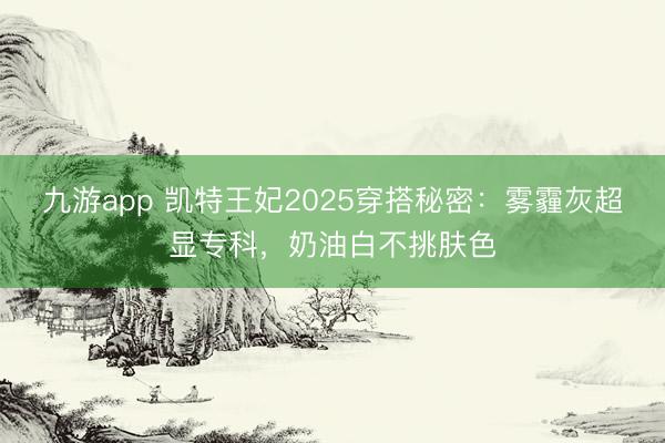 九游app 凯特王妃2025穿搭秘密：雾霾灰超显专科，奶油白不挑肤色