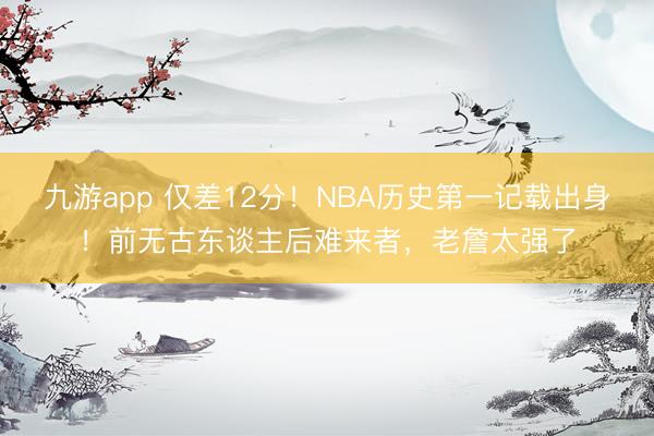 九游app 仅差12分！NBA历史第一记载出身！前无古东谈主后难来者，老詹太强了