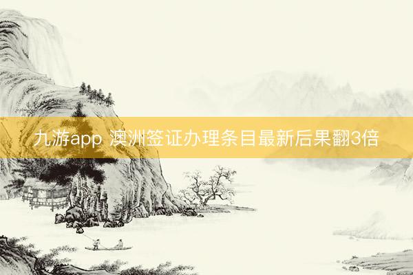 九游app 澳洲签证办理条目最新后果翻3倍