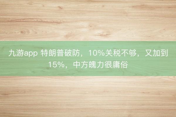 九游app 特朗普破防，10%关税不够，又加到15%，中方魄力很庸俗