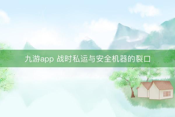 九游app 战时私运与安全机器的裂口