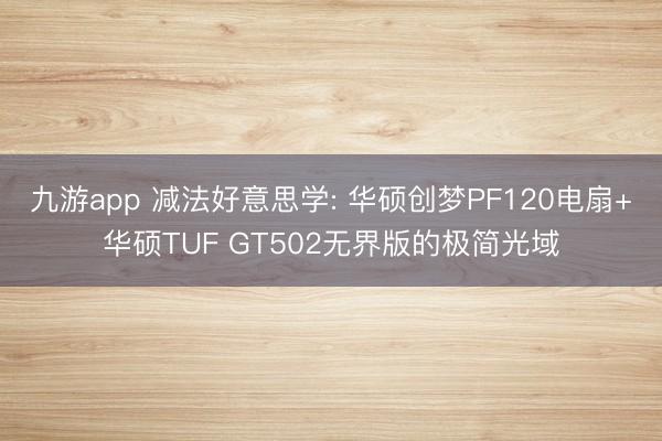 九游app 减法好意思学: 华硕创梦PF120电扇+华硕TUF GT502无界版的极简光域