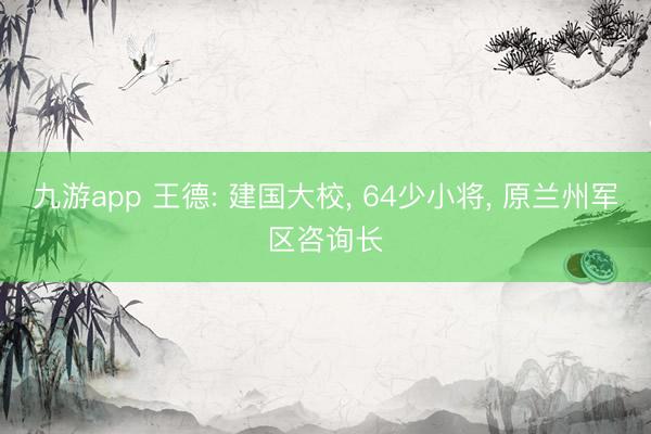 九游app 王德: 建国大校, 64少小将, 原兰州军区咨询长