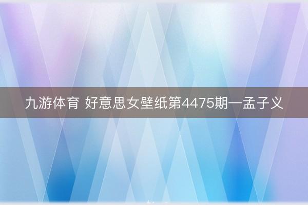 九游体育 好意思女壁纸第4475期—孟子义