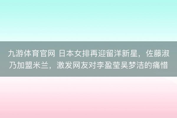 九游体育官网 日本女排再迎留洋新星,佐藤淑乃加盟米兰,激发网友对李盈莹吴梦洁的痛惜