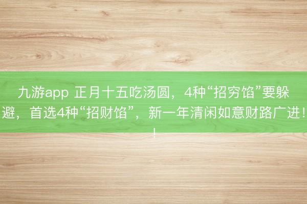 九游app 正月十五吃汤圆,4种“招穷馅”要躲避,首选4种“招财馅”,新一年清闲如意财路广进!