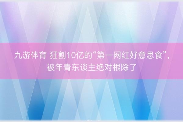 九游体育 狂割10亿的“第一网红好意思食”，被年青东谈主绝对根除了