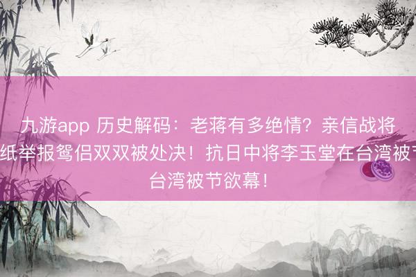 九游app 历史解码：老蒋有多绝情？亲信战将竟被一纸举报鸳侣双双被处决！抗日中将李玉堂在台湾被节欲幕！