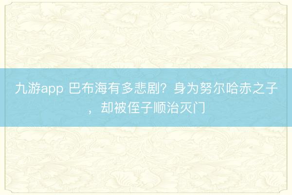 九游app 巴布海有多悲剧？身为努尔哈赤之子，却被侄子顺治灭门