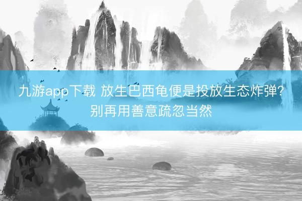 九游app下载 放生巴西龟便是投放生态炸弹？别再用善意疏忽当然