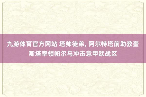 九游体育官方网站 塔帅徒弟， 阿尔特塔前助教奎斯塔率领帕尔马冲击意甲欧战区