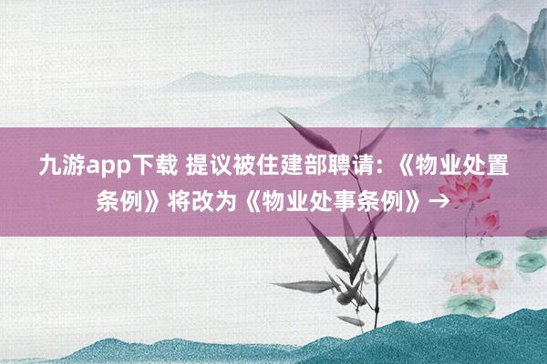 九游app下载 提议被住建部聘请: 《物业处置条例》将改为《物业处事条例》→