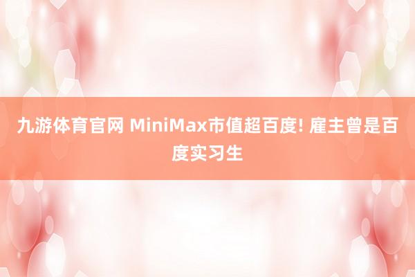 九游体育官网 MiniMax市值超百度! 雇主曾是百度实习生