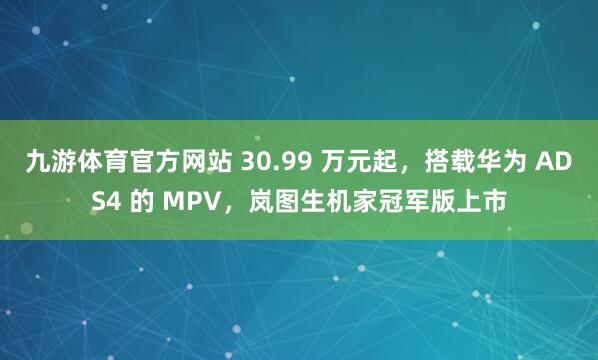 九游体育官方网站 30.99 万元起，搭载华为 ADS4 的 MPV，岚图生机家冠军版上市