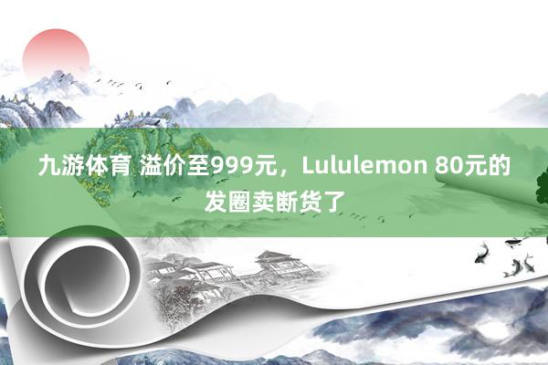 九游体育 溢价至999元，Lululemon 80元的发圈卖断货了