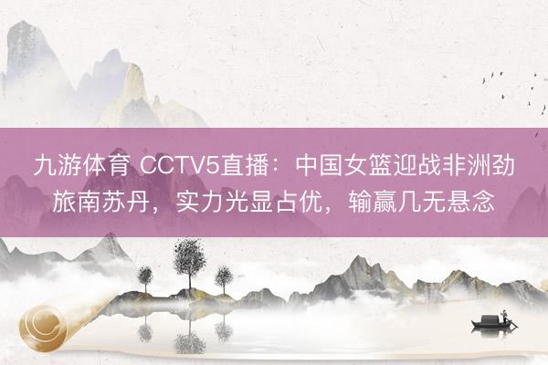 九游体育 CCTV5直播：中国女篮迎战非洲劲旅南苏丹，实力光显占优，输赢几无悬念
