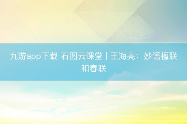 九游app下载 石图云课堂 | 王海亮：妙语楹联和春联