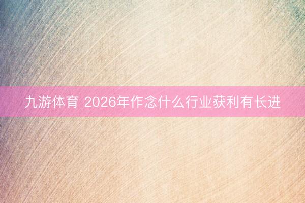九游体育 2026年作念什么行业获利有长进