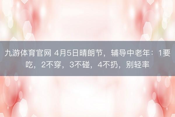九游体育官网 4月5日晴朗节，辅导中老年：1要吃，2不穿，3不碰，4不扔，别轻率